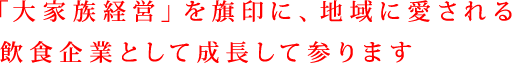 「大家族経営」を旗印に、地域に愛される飲食企業として成長して参ります